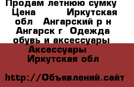 Продам летнюю сумку › Цена ­ 500 - Иркутская обл., Ангарский р-н, Ангарск г. Одежда, обувь и аксессуары » Аксессуары   . Иркутская обл.